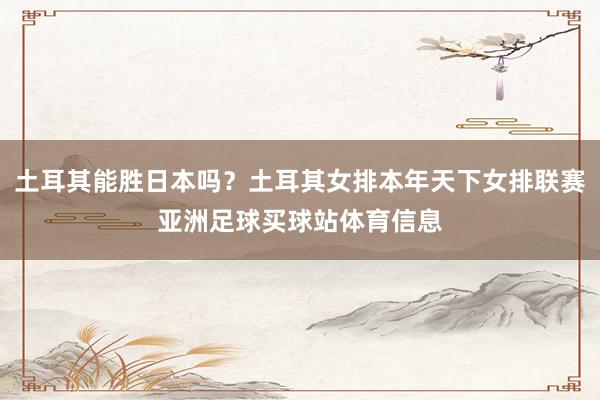 土耳其能胜日本吗？土耳其女排本年天下女排联赛亚洲足球买球站体育信息