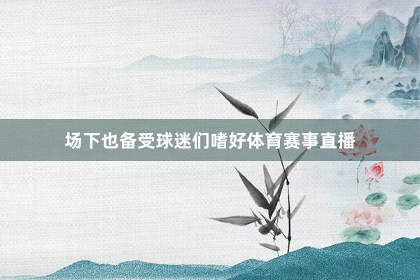 场下也备受球迷们嗜好体育赛事直播