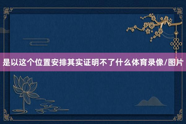 是以这个位置安排其实证明不了什么体育录像/图片