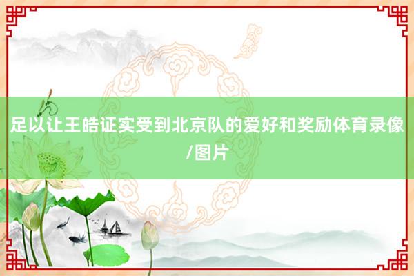 足以让王皓证实受到北京队的爱好和奖励体育录像/图片