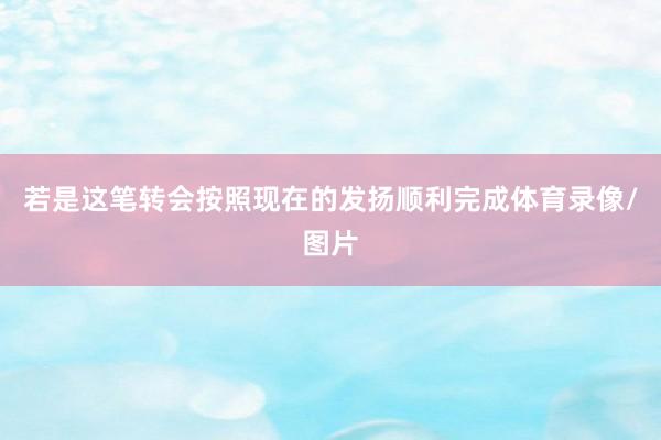 若是这笔转会按照现在的发扬顺利完成体育录像/图片