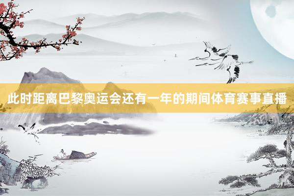 此时距离巴黎奥运会还有一年的期间体育赛事直播