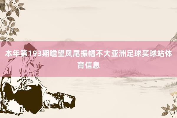 本年第193期瞻望凤尾振幅不大亚洲足球买球站体育信息