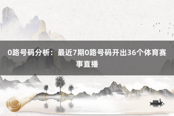 0路号码分析：最近7期0路号码开出36个体育赛事直播