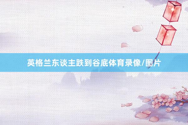 英格兰东谈主跌到谷底体育录像/图片