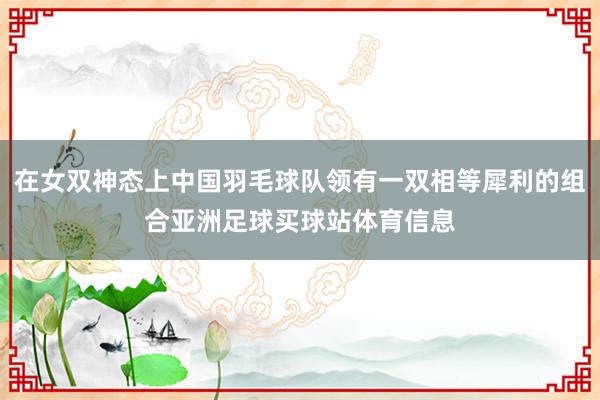 在女双神态上中国羽毛球队领有一双相等犀利的组合亚洲足球买球站体育信息
