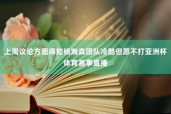 上周议论方面得知杨瀚森团队冷酷但愿不打亚洲杯体育赛事直播