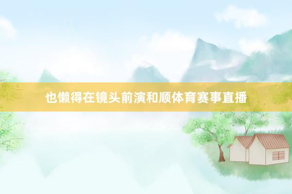也懒得在镜头前演和顺体育赛事直播