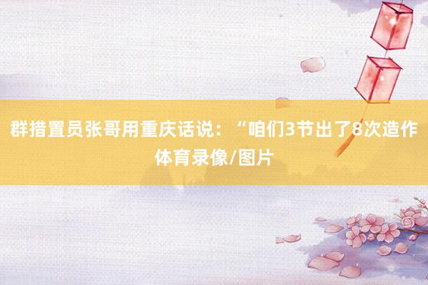 群措置员张哥用重庆话说：“咱们3节出了8次造作体育录像/图片