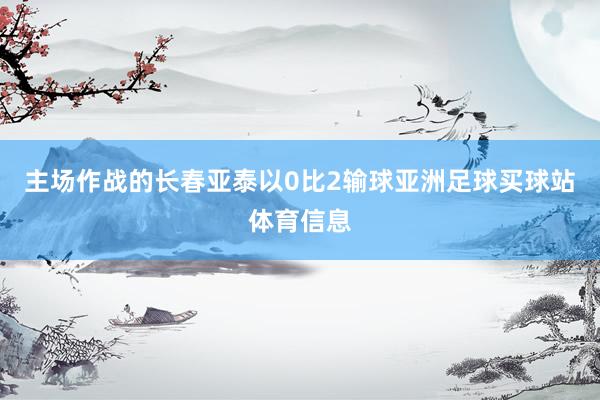 主场作战的长春亚泰以0比2输球亚洲足球买球站体育信息