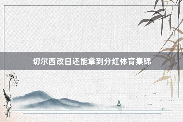 切尔西改日还能拿到分红体育集锦