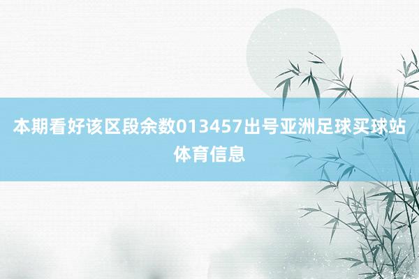 本期看好该区段余数013457出号亚洲足球买球站体育信息