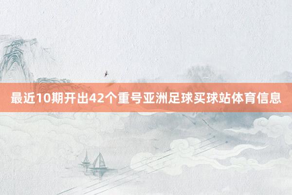 最近10期开出42个重号亚洲足球买球站体育信息