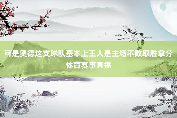 可是奥德这支球队基本上王人是主场不败取胜拿分体育赛事直播