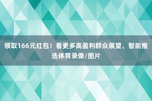 领取166元红包！看更多高盈利群众展望、智能推选体育录像/图片
