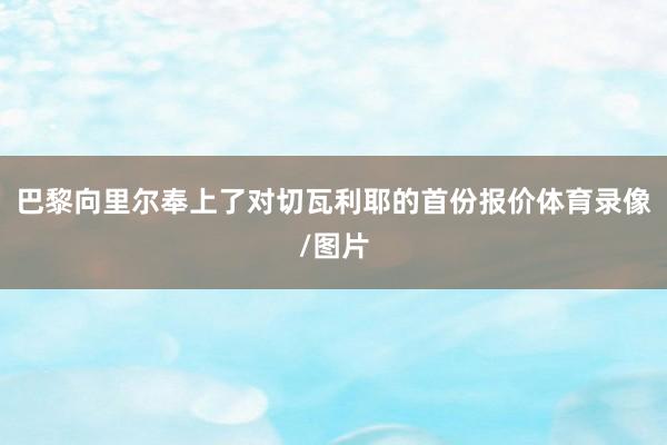 巴黎向里尔奉上了对切瓦利耶的首份报价体育录像/图片