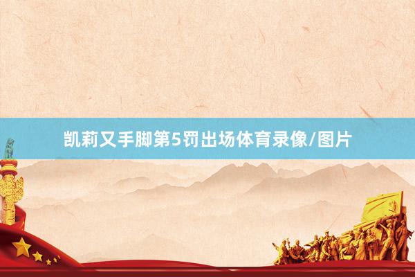 凯莉又手脚第5罚出场体育录像/图片