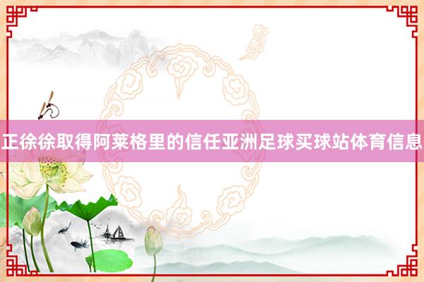 正徐徐取得阿莱格里的信任亚洲足球买球站体育信息