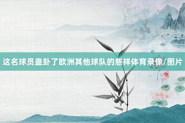 这名球员蛊卦了欧洲其他球队的慈祥体育录像/图片