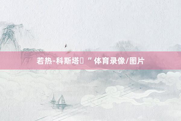 若热-科斯塔️”体育录像/图片