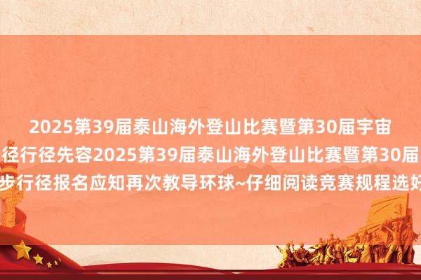 2025第39届泰山海外登山比赛暨第30届宇宙全民健身登泰山徒步行径行径先容2025第39届泰山海外登山比赛暨第30届宇宙全民健身登泰山徒步行径报名应知再次教导环球~仔细阅读竞赛规程选好参赛组别进行报名（开端：泰安体育）亚洲足球买球站体育信息