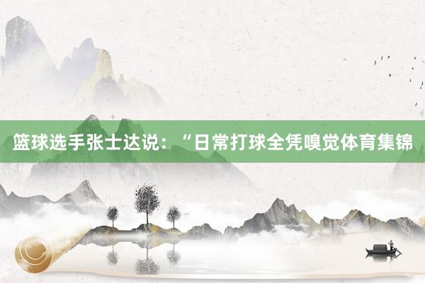 篮球选手张士达说：“日常打球全凭嗅觉体育集锦