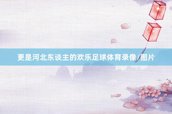 更是河北东谈主的欢乐足球体育录像/图片