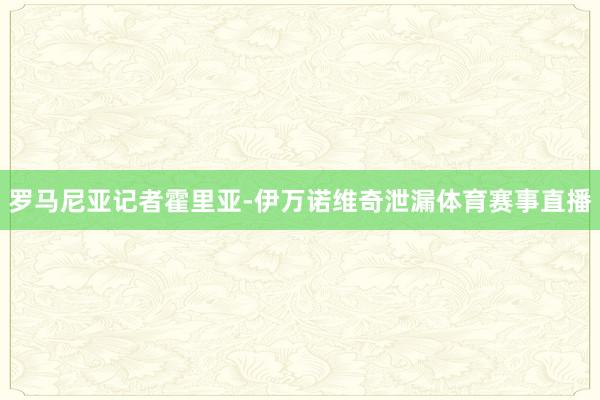 罗马尼亚记者霍里亚-伊万诺维奇泄漏体育赛事直播