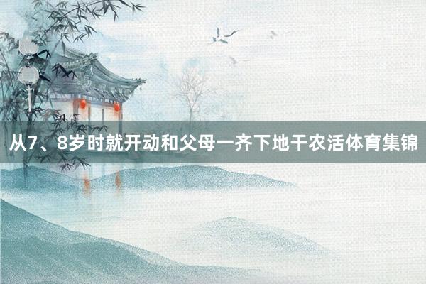 从7、8岁时就开动和父母一齐下地干农活体育集锦
