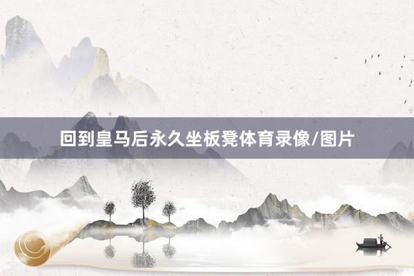 回到皇马后永久坐板凳体育录像/图片