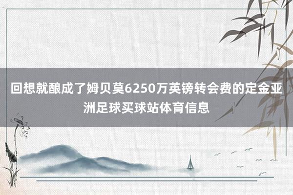 回想就酿成了姆贝莫6250万英镑转会费的定金亚洲足球买球站体育信息
