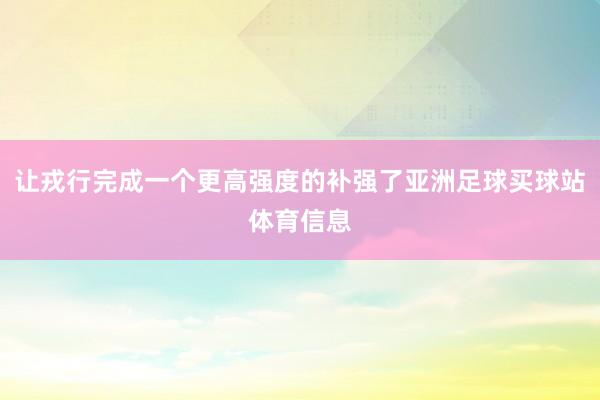 让戎行完成一个更高强度的补强了亚洲足球买球站体育信息