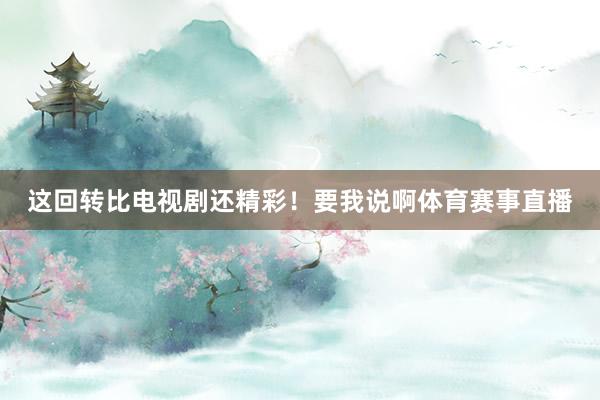 这回转比电视剧还精彩！要我说啊体育赛事直播