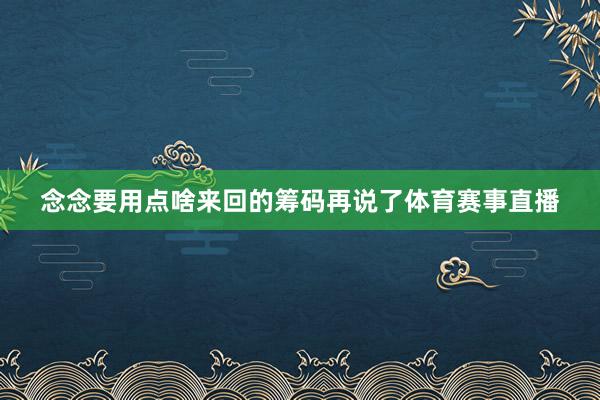 念念要用点啥来回的筹码再说了体育赛事直播
