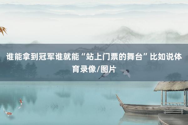 谁能拿到冠军谁就能“站上门票的舞台”比如说体育录像/图片
