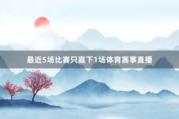最近5场比赛只赢下1场体育赛事直播