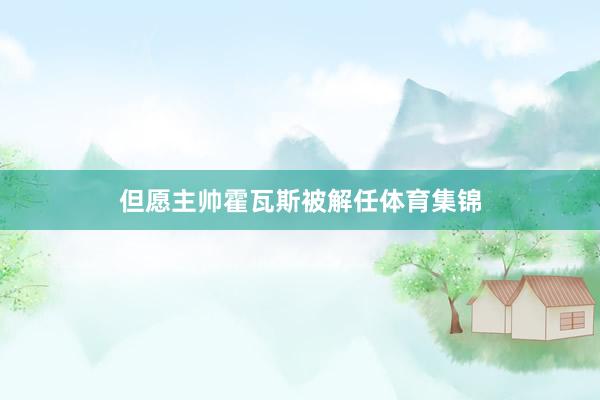 但愿主帅霍瓦斯被解任体育集锦