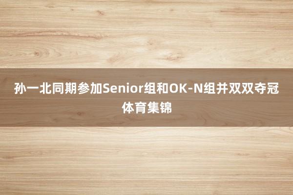 孙一北同期参加Senior组和OK-N组并双双夺冠体育集锦