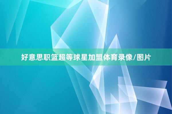 好意思职篮超等球星加盟体育录像/图片