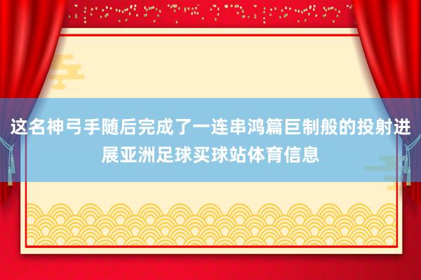 这名神弓手随后完成了一连串鸿篇巨制般的投射进展亚洲足球买球站体育信息
