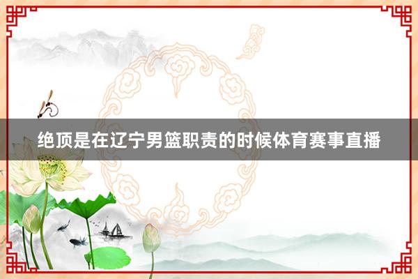 绝顶是在辽宁男篮职责的时候体育赛事直播