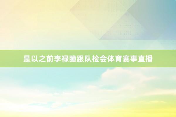 是以之前李禄瞳跟队检会体育赛事直播