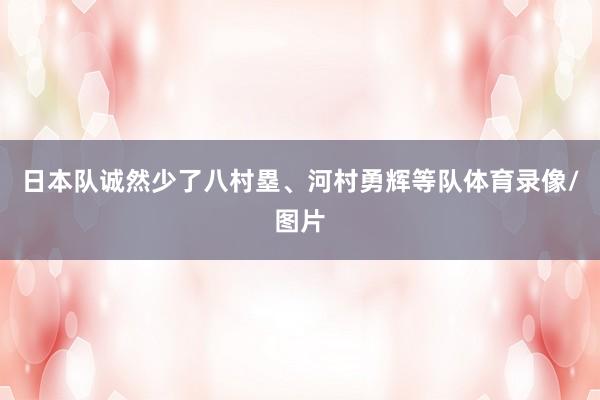 日本队诚然少了八村塁、河村勇辉等队体育录像/图片