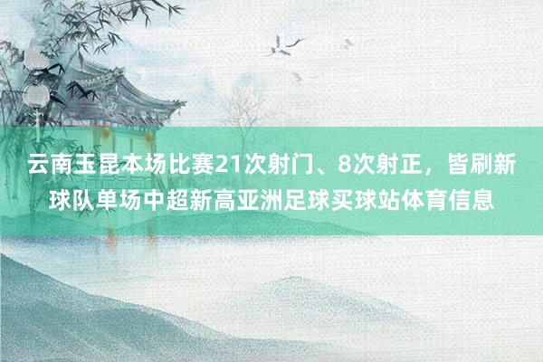 云南玉昆本场比赛21次射门、8次射正，皆刷新球队单场中超新高亚洲足球买球站体育信息