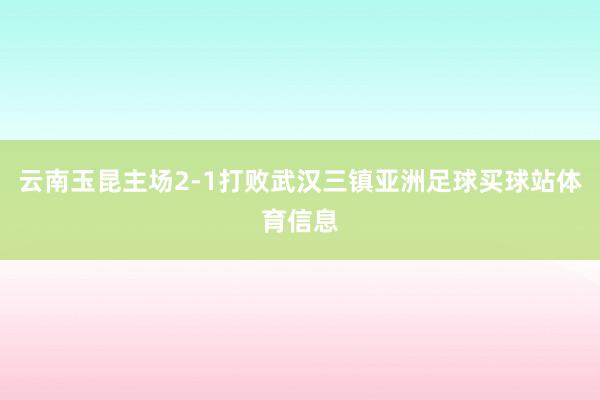 云南玉昆主场2-1打败武汉三镇亚洲足球买球站体育信息