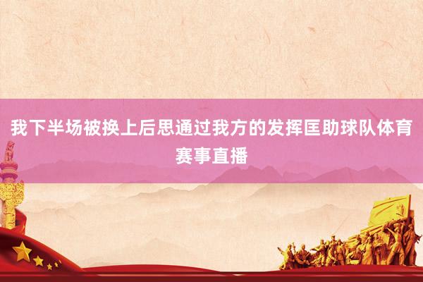 我下半场被换上后思通过我方的发挥匡助球队体育赛事直播