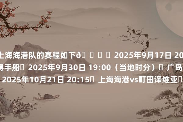 上海海港队的赛程如下👇⏰2025年9月17日 20:15⚽上海海港vs神户得手船⏰2025年9月30日 19:00（当地时分）⚽广岛三箭vs上海海港⏰2025年10月21日 20:15⚽上海海港vs町田泽维亚⏰2025年11月4日 19:15（当地时分）⚽武里南联vs上海海港⏰2025年11月25日 18:00⚽上海海港vs首尔⏰2025年12月9日 20:15（当地时分）⚽柔佛新山vs上海海港⏰