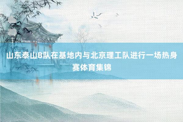 山东泰山B队在基地内与北京理工队进行一场热身赛体育集锦
