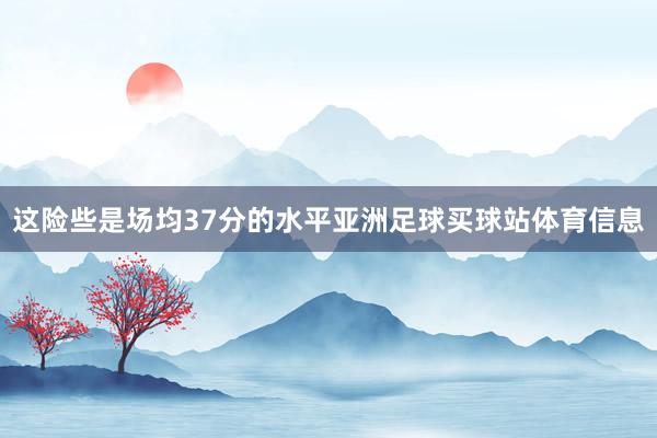 这险些是场均37分的水平亚洲足球买球站体育信息