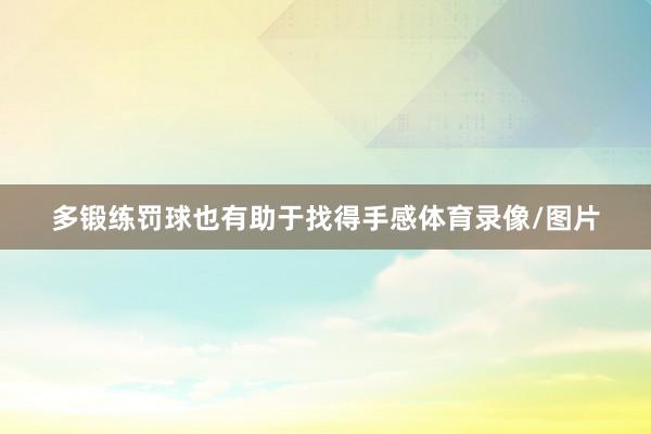 多锻练罚球也有助于找得手感体育录像/图片